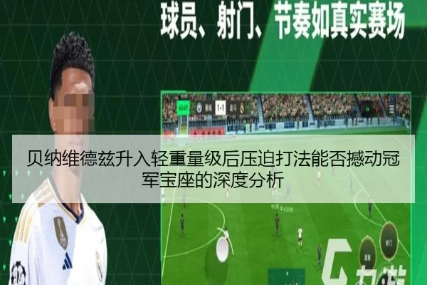 贝纳维德兹升入轻重量级后压迫打法能否撼动冠军宝座的深度分析